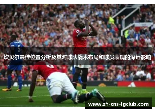 坎贝尔最佳位置分析及其对球队战术布局和球员表现的深远影响 坎贝尔最佳位置分析及其对球队战术布局和球员表现的深远影响