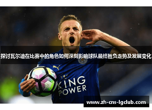 探讨瓦尔迪在比赛中的角色如何深刻影响球队最终胜负走势及发展变化
