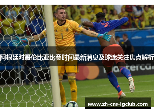 阿根廷对哥伦比亚比赛时间最新消息及球迷关注焦点解析