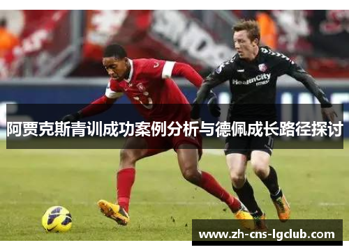 阿贾克斯青训成功案例分析与德佩成长路径探讨 阿贾克斯青训成功案例分析与德佩成长路径探讨