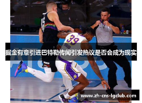 掘金有意引进巴特勒传闻引发热议是否会成为现实