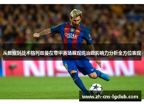 从数据到战术格列兹曼在意甲赛场展现统治级影响力分析全方位表现