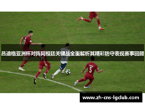 吕迪格亚洲杯对阵阿根廷关键战全面解析其精彩防守表现赛事回顾 吕迪格亚洲杯对阵阿根廷关键战全面解析其精彩防守表现赛事回顾