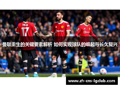 曼联重生的关键要素解析 如何实现球队的崛起与长久复兴 曼联重生的关键要素解析 如何实现球队的崛起与长久复兴