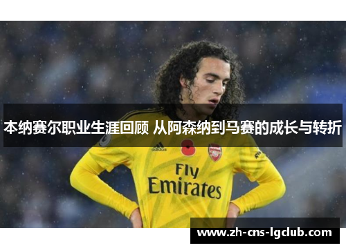 本纳赛尔职业生涯回顾 从阿森纳到马赛的成长与转折