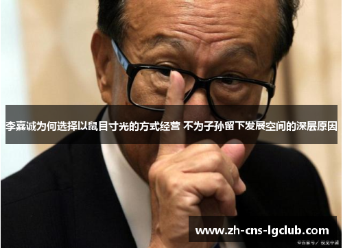 李嘉诚为何选择以鼠目寸光的方式经营 不为子孙留下发展空间的深层原因