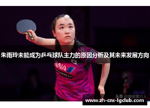 朱雨玲未能成为乒乓球队主力的原因分析及其未来发展方向